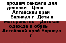 продам сандали для девочки › Цена ­ 400 - Алтайский край, Барнаул г. Дети и материнство » Детская одежда и обувь   . Алтайский край,Барнаул г.